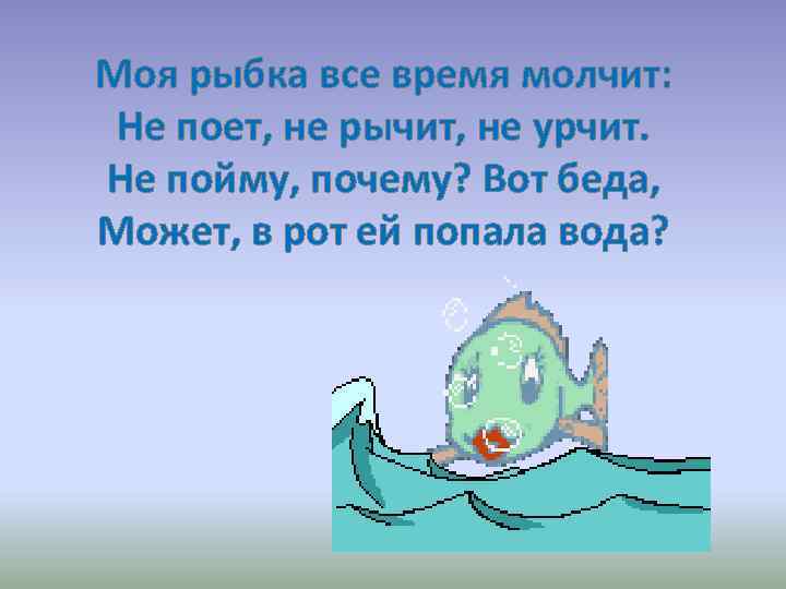 Моя рыбка все время молчит: Не поет, не рычит, не урчит. Не пойму, почему?