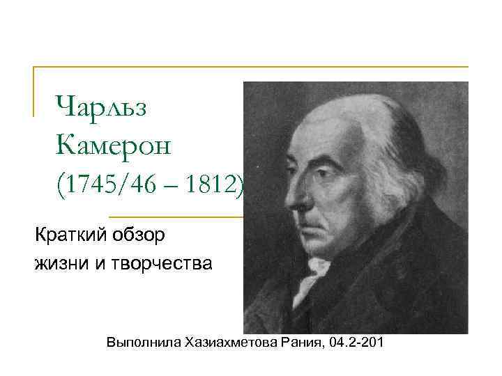 Чарльз Камерон (1745/46 – 1812) Краткий обзор жизни и творчества Выполнила Хазиахметова Рания, 04.