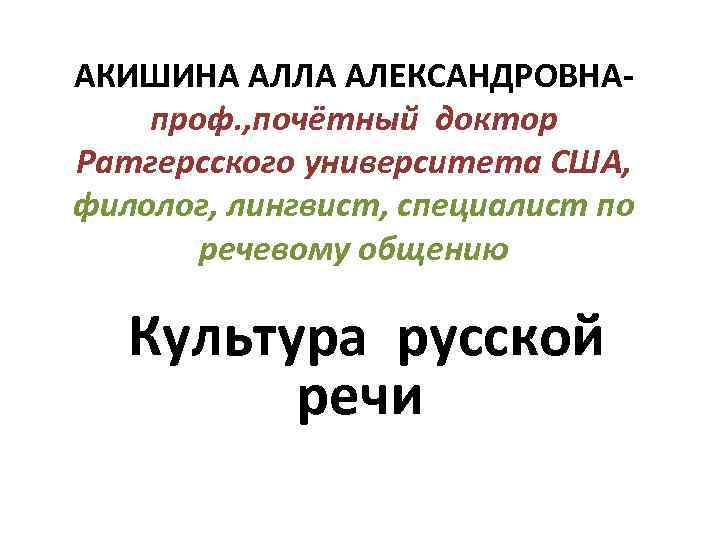 АКИШИНА АЛЛА АЛЕКСАНДРОВНА- проф. , почётный доктор Ратгерсского университета США, филолог, лингвист, специалист по