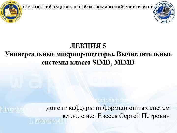 ХАРЬКОВСКИЙ НАЦИОНАЛЬНЫЙ ЭКОНОМИЧЕСКИЙ УНИВЕРСИТЕТ ЛЕКЦИЯ 5 Универсальные микропроцессоры. Вычислительные системы класса SIMD, MIMD доцент