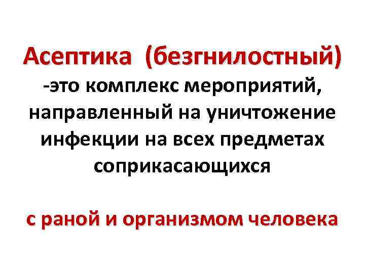 Асептика (безгнилостный) -это комплекс мероприятий, направленный на уничтожение инфекции на всех предметах соприкасающихся с