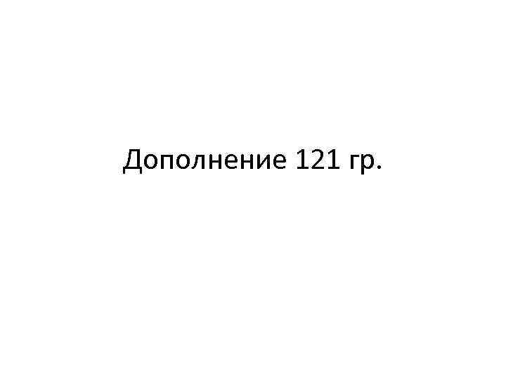 Дополнение 121 гр. 