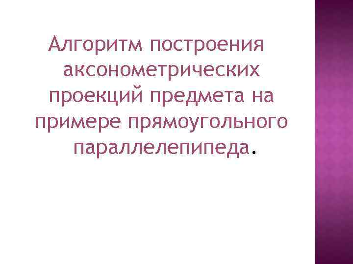 Алгоритм построения аксонометрических проекций предмета на примере прямоугольного параллелепипеда. 