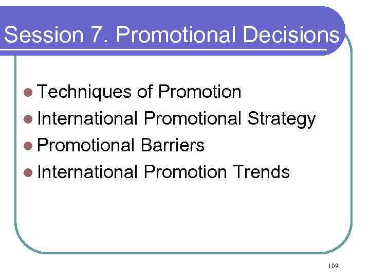 Session 7. Promotional Decisions l Techniques of Promotion l International Promotional Strategy l Promotional