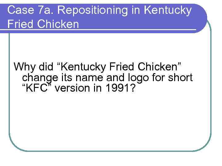 Case 7 a. Repositioning in Kentucky Fried Chicken Why did “Kentucky Fried Chicken” change
