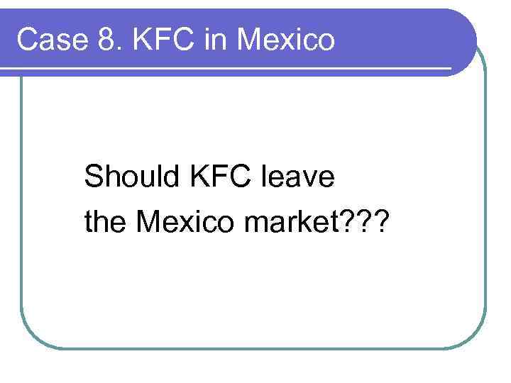 Case 8. KFC in Mexico Should KFC leave the Mexico market? ? ? 