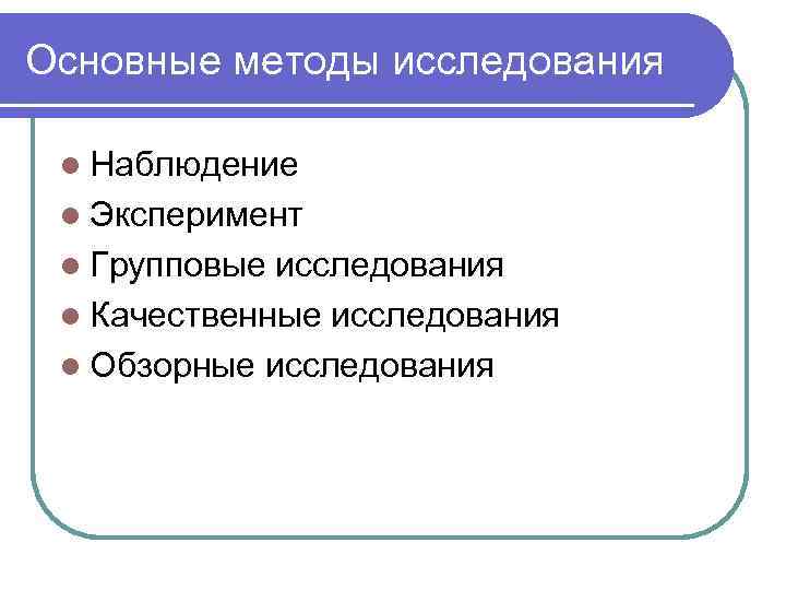 Основные методы исследования l Наблюдение l Эксперимент l Групповые исследования l Качественные исследования l