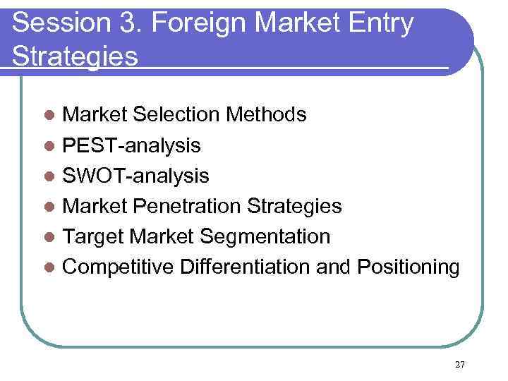 Session 3. Foreign Market Entry Strategies Market Selection Methods l PEST-analysis l SWOT-analysis l