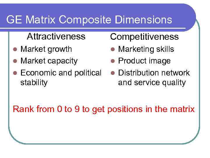 GE Matrix Composite Dimensions Attractiveness Competitiveness Market growth l Marketing skills l Market capacity