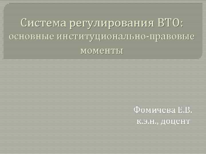 Система регулирования ВТО: основные институционально-правовые моменты Фомичева Е. В. к. э. н. , доцент