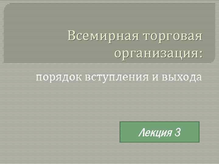 Всемирная торговая организация: порядок вступления и выхода Лекция 3 