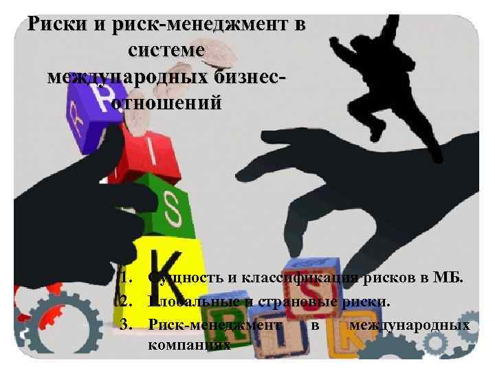 Риски и риск-менеджмент в системе международных бизнесотношений 1. Сущность и классификация рисков в МБ.