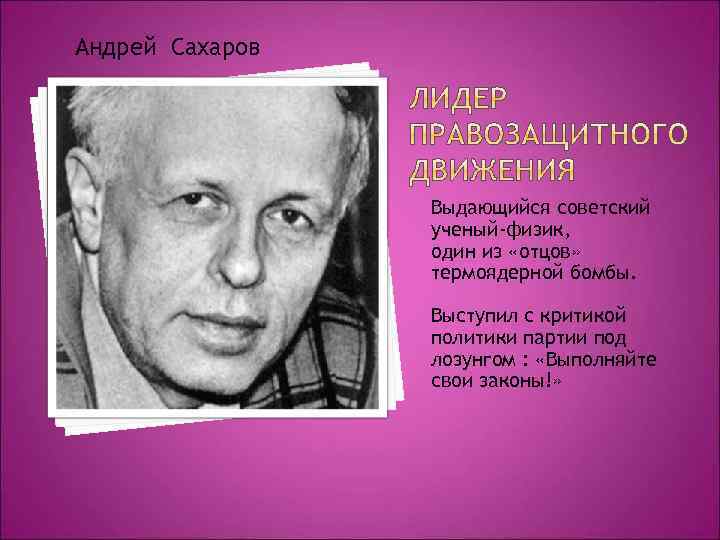 Андрей Сахаров Выдающийся советский ученый-физик, один из «отцов» термоядерной бомбы. Выступил с критикой политики