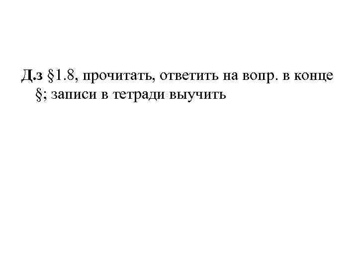 Д. з § 1. 8, прочитать, ответить на вопр. в конце §; записи в