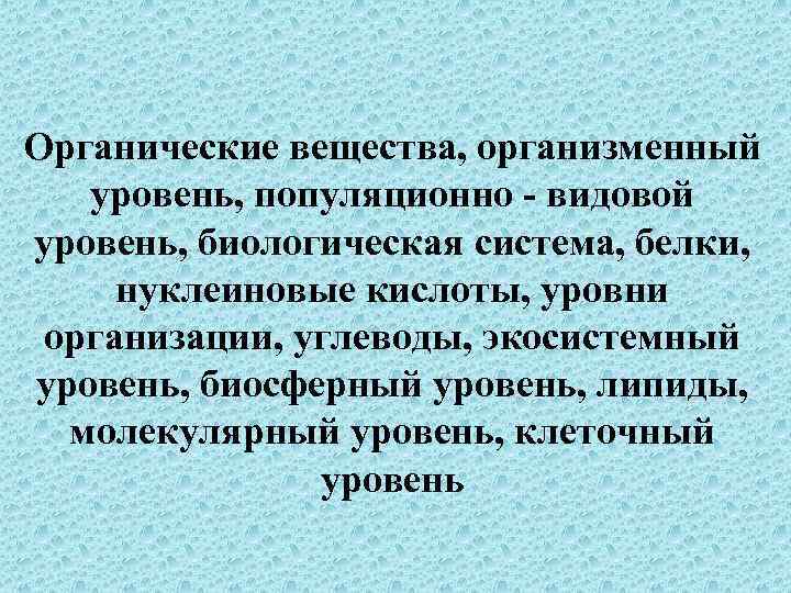 Органические вещества, организменный уровень, популяционно - видовой уровень, биологическая система, белки, нуклеиновые кислоты, уровни