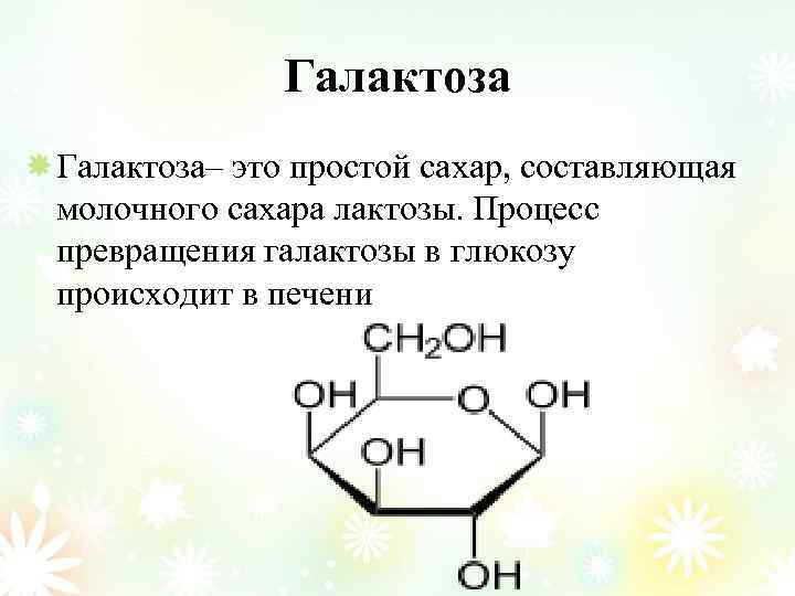 Галактоза– это простой сахар, составляющая молочного сахара лактозы. Процесс превращения галактозы в глюкозу происходит