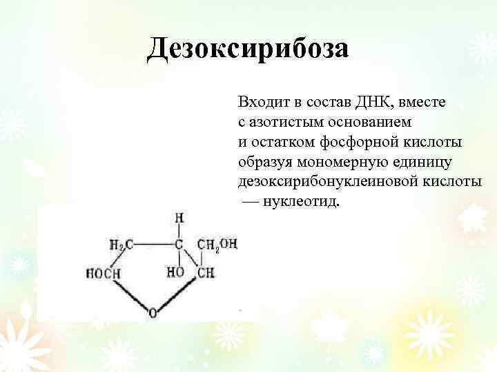 Дезоксирибоза Входит в состав ДНК, вместе с азотистым основанием и остатком фосфорной кислоты образуя