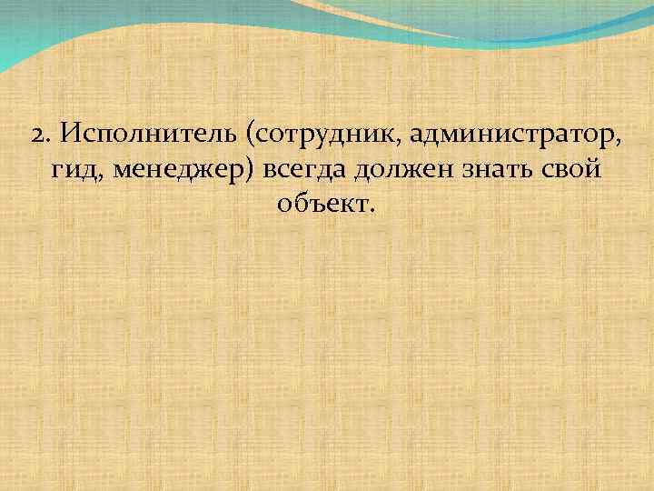 2. Исполнитель (сотрудник, администратор, гид, менеджер) всегда должен знать свой объект. 