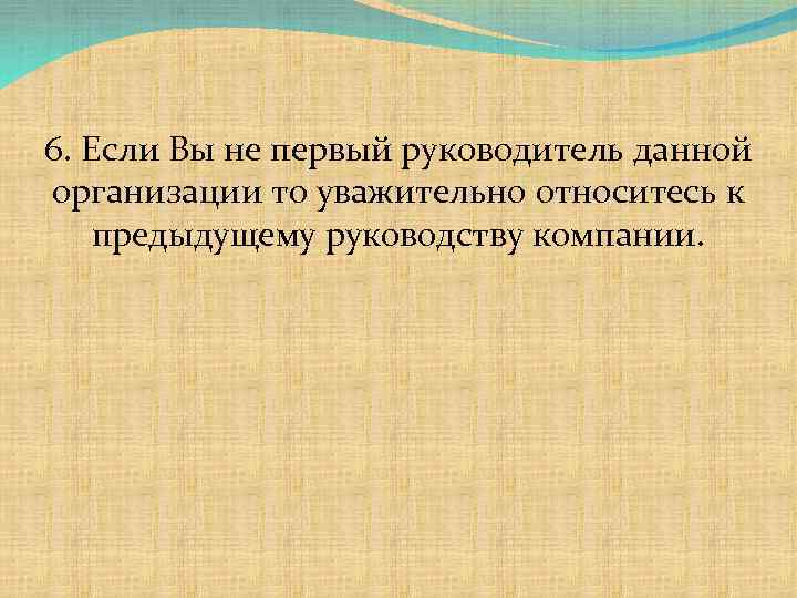 6. Если Вы не первый руководитель данной организации то уважительно относитесь к предыдущему руководству