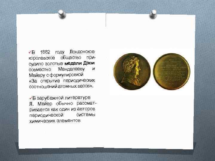 üВ 1882 году Лондонское королевское общество присудило золотые медали Дэви совместно Менделееву и Мейеру