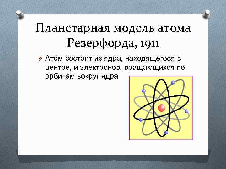Планетарная модель атома Резерфорда, 1911 O Атом состоит из ядра, находящегося в центре, и