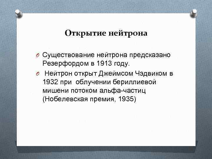 Открытие нейтрона O Существование нейтрона предсказано Резерфордом в 1913 году. O Нейтрон открыт Джеймсом