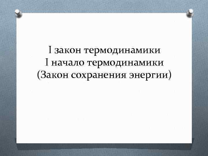 I закон термодинамики I начало термодинамики (Закон сохранения энергии) 