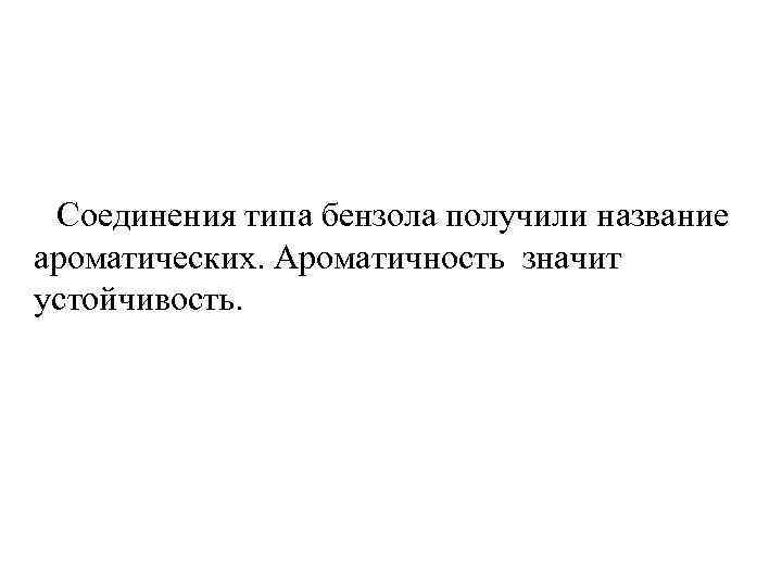  Соединения типа бензола получили название ароматических. Ароматичность значит устойчивость. 