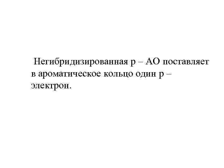  • Негибридизированная p – AO поставляет в ароматическое кольцо один p – электрон.