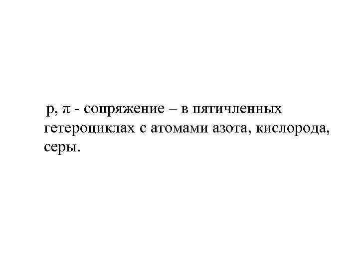  p, π - сопряжение – в пятичленных гетероциклах с атомами азота, кислорода, серы.