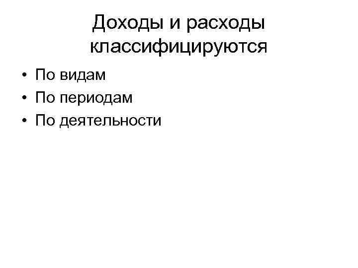 Доходы и расходы классифицируются • По видам • По периодам • По деятельности 