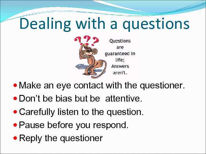 Dealing with a questions Make an eye contact with the questioner. Don’t be bias