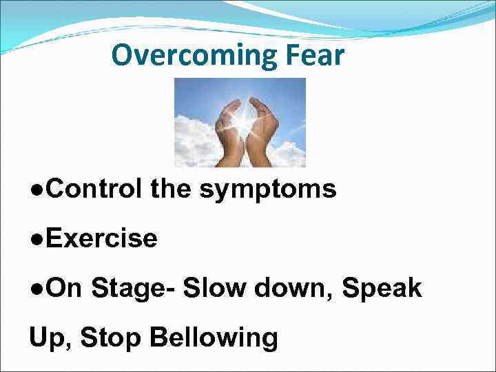 Overcoming Fear ●Control the symptoms ●Exercise ●On Stage- Slow down, Speak Up, Stop Bellowing