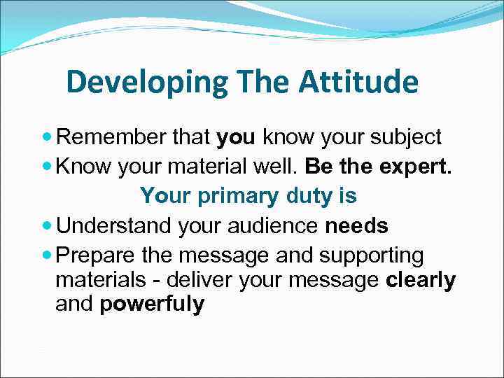 Developing The Attitude Remember that you know your subject Know your material well. Be