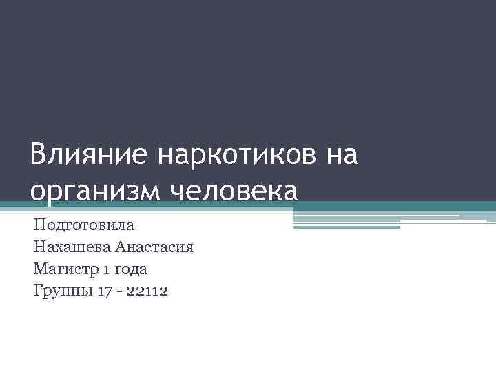 Влияние наркотиков на организм человека Подготовила Нахашева Анастасия Магистр 1 года Группы 17 -