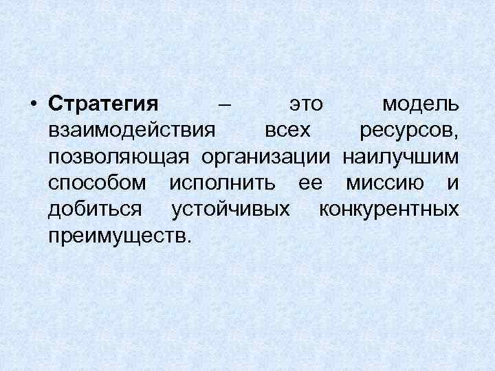 • Стратегия – это модель взаимодействия всех ресурсов, позволяющая организации наилучшим способом исполнить