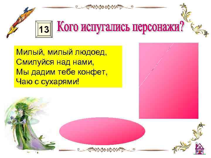 13 Милый, милый людоед, Смилуйся над нами, Мы дадим тебе конфет, Чаю с сухарями!