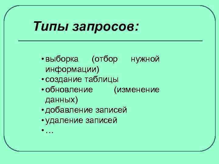 Типы запросов: • выборка (отбор нужной информации) • создание таблицы • обновление (изменение данных)