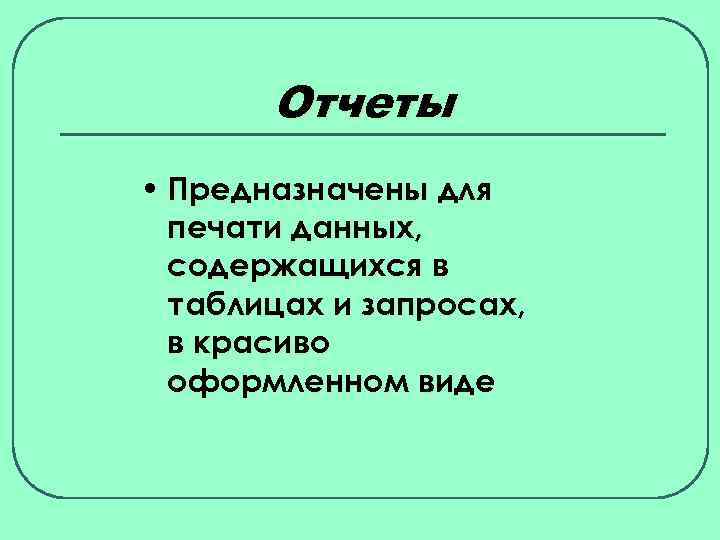 Отчеты • Предназначены для печати данных, содержащихся в таблицах и запросах, в красиво оформленном