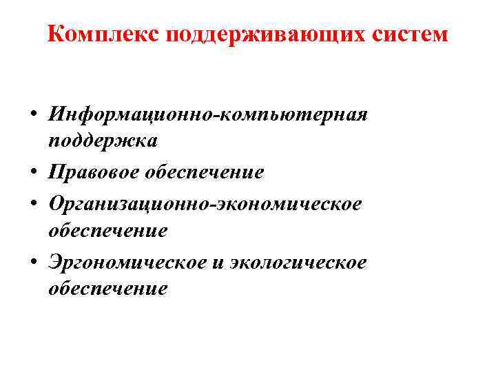 Комплекс поддерживающих систем • Информационно-компьютерная поддержка • Правовое обеспечение • Организационно-экономическое обеспечение • Эргономическое