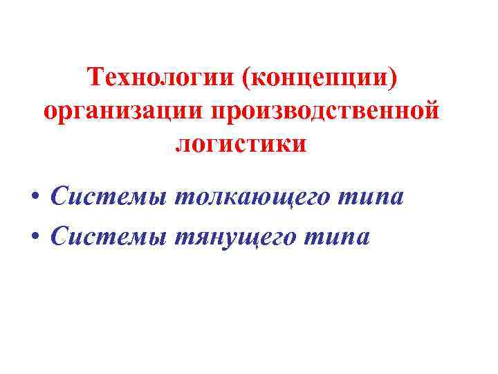 Технологии (концепции) организации производственной логистики • Системы толкающего типа • Системы тянущего типа 