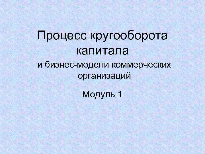 Процесс кругооборота капитала и бизнес-модели коммерческих организаций Модуль 1 