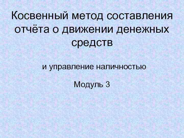 Косвенный метод составления отчёта о движении денежных средств и управление наличностью Модуль 3 