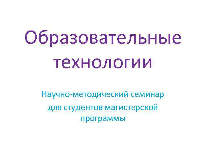 Образовательные технологии Научно-методический семинар для студентов магистерской программы 