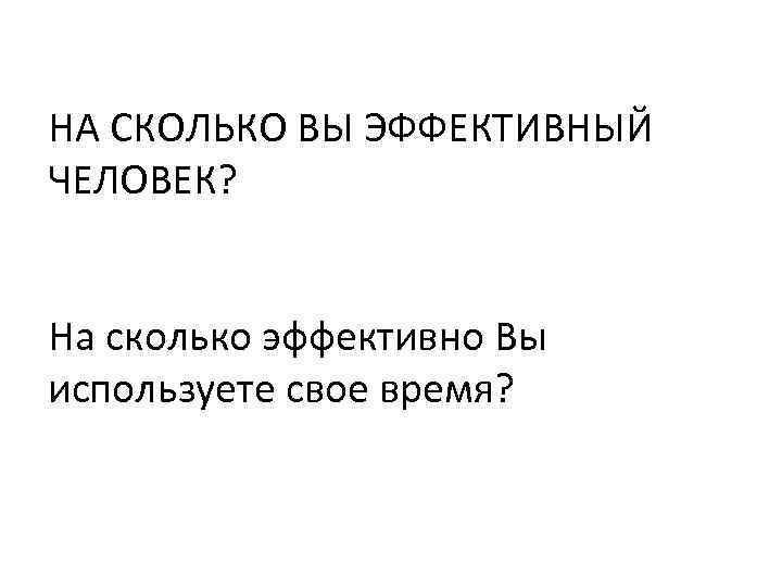 НА СКОЛЬКО ВЫ ЭФФЕКТИВНЫЙ ЧЕЛОВЕК? На сколько эффективно Вы используете свое время? 