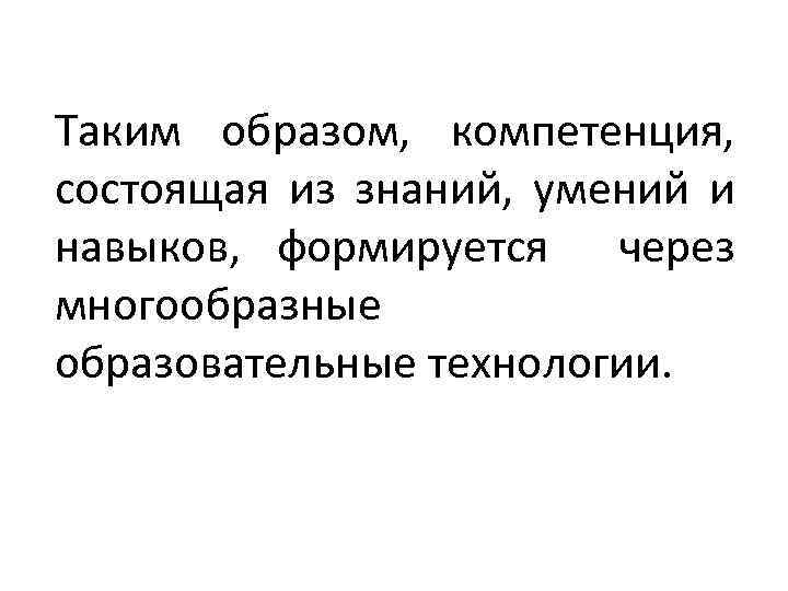 Таким образом, компетенция, состоящая из знаний, умений и навыков, формируется через многообразные образовательные технологии.