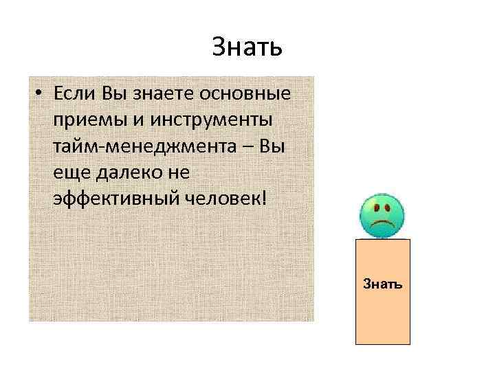 Знать • Если Вы знаете основные приемы и инструменты тайм-менеджмента – Вы еще далеко