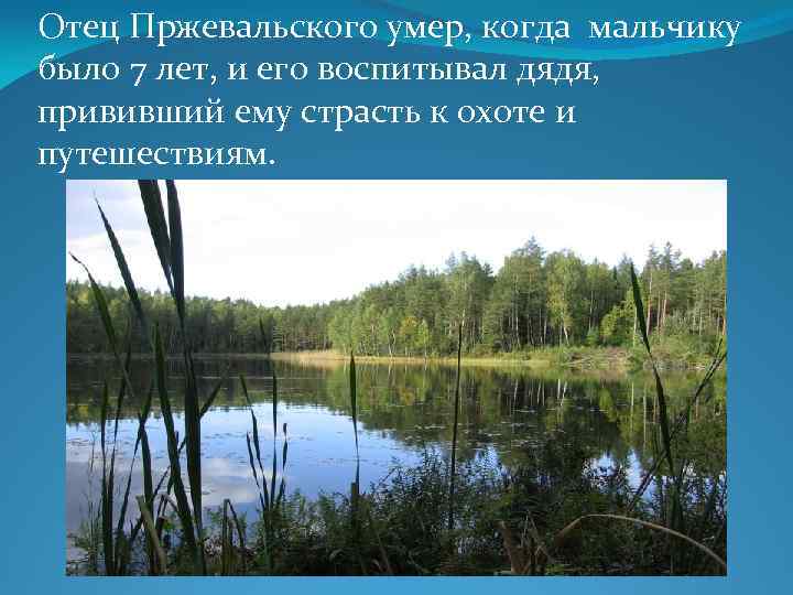 Отец Пржевальского умер, когда мальчику было 7 лет, и его воспитывал дядя, прививший ему