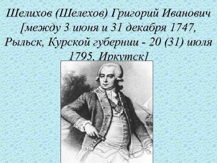 Годы жизни основной вклад в открытие. Григорий Иванович Шелихов. Григорий Шелихов годы жизни. Шелехов Григорий Иванович. Григорий Шелихов география.