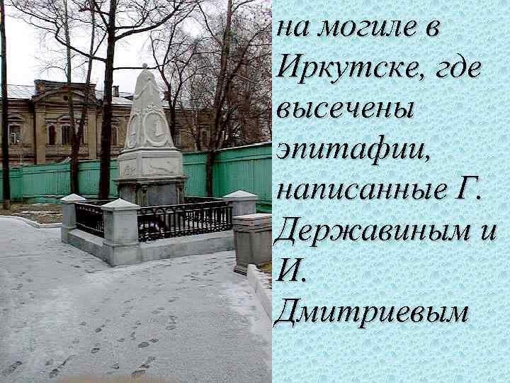 на могиле в Иркутске, где высечены эпитафии, написанные Г. Державиным и И. Дмитриевым 